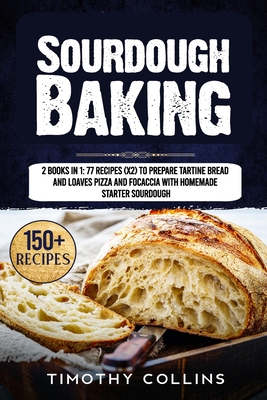 Sourdough Baking: 2 Books In 1: 77 Recipes (x2) To Prepare Tartine Bread And Loaves Pizza And Focaccia With Homemade Starter Sourdough By Timothy Collins Cover Image