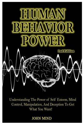 Human Behavior Power!: Understanding the Power of Self Esteem, Mind Control, Manipulation, and Deception to Get What You Want! By John Mind Cover Image
