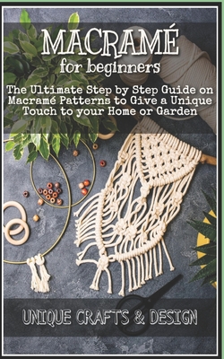 Macramé for Beginners: The Ultimate Step by Step Guide on Macramé Patterns to Give a Unique Touch to your Home or Garden By Unique Crafts And Design (Editor), Olivia Chapman Cover Image