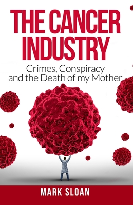 The Cancer Industry: Crimes, Conspiracy and The Death of My Mother By Mark Sloan Cover Image