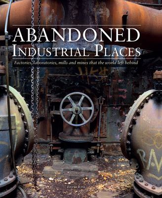 Abandoned Industrial Places: Factories, Laboratories, Mills and Mines That the World Left Behind Cover Image