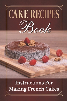 Cake Recipes Book: Instructions For Making French Cakes: Culture Of Cooking Cover Image