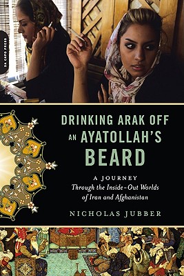 Drinking Arak Off an Ayatollah's Beard: A Journey Through the Inside-Out Worlds of Iran and Afghanistan By Nicholas Jubber Cover Image