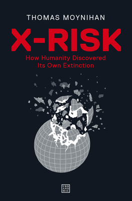 X-Risk: How Humanity Discovered Its Own Extinction By Thomas Moynihan Cover Image