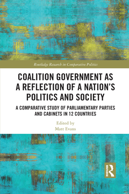 Coalition Government as a Reflection of a Nation's Politics and Society: A Comparative Study of Parliamentary Parties and Cabinets in 12 Countries (Routledge Research in Comparative Politics) By Matt Evans (Editor) Cover Image