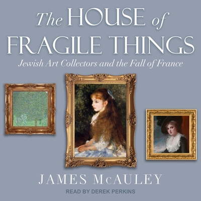The House of Fragile Things: Jewish Art Collectors and the Fall of France By James McAuley, Derek Perkins (Read by) Cover Image