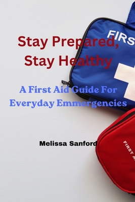Stay Prepared, Stay Healthy: A First Aid Guide For Everyday Emmergencies Cover Image