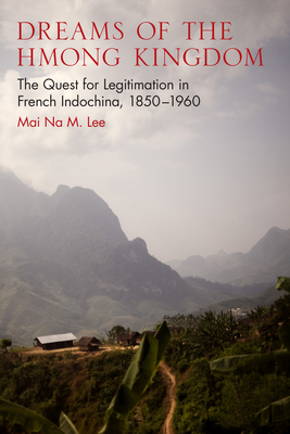Dreams of the Hmong Kingdom: The Quest for Legitimation in French Indochina, 1850–1960 (New Perspectives in SE Asian Studies) By Mai Na M. Lee Cover Image
