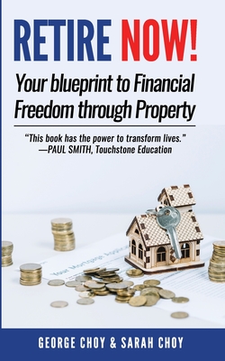 RETIRE NOW! Your Blueprint to Financial Freedom Through Property: Never have to work another day in your life. Choose how you want to spend your days. By Sarah Jane Choy, George Choy Cover Image