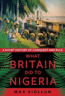 What Britain Did to Nigeria: A Short History of Conquest and Rule By Max Siollun Cover Image