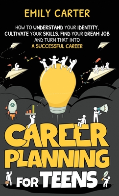 Career Planning for Teens: How to Understand Your Identity, Cultivate Your Skills, Find Your Dream Job, and Turn That Into a Successful Career Cover Image