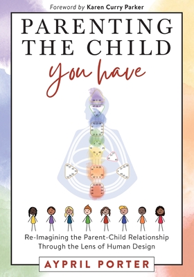Parenting the Child You Have: Re-Imagining The Parent-Child Relationship Through The Lens of Human Design By Aypril Porter Cover Image