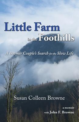 Little Farm in the Foothills: A Boomer Couple's Search for the Slow Life By Susan Colleen Browne Cover Image