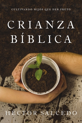 Crianza Bíblica: Cultivando Hijos Que Den Fruto Cover Image