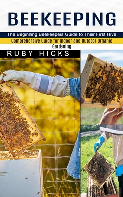 Beekeeping: The Beginning Beekeepers Guide to Their First Hive (Comprehensive Guide for Indoor and Outdoor Organic Gardening and B By Ruby Hicks Cover Image