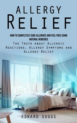 Allergy Relief: How to Completely Cure Allergies and Feel Free Using Natural Remedies (The Truth about Allergic Reactions, Allergy Sym Cover Image