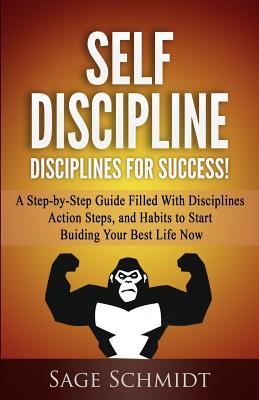 Self Discipline: Disciplines for Success!: A Step-by-Step Guide Filled With Disciplines, Action Steps, and Habits To Start Building You By Sage Schmidt Cover Image