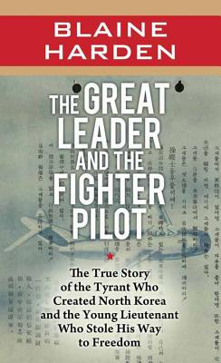 The Great Leader and the Fighter Pilot: The True Story of the Tyrant Who Created North Korea and the Young Lieutenant Who Stole His Way to Freedom By Blaine Harden Cover Image