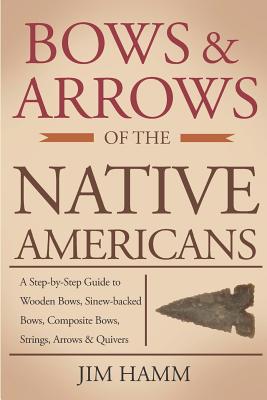 Bows and Arrows of the Native Americans: A Complete Step-by-Step Guide to Wooden Bows, Sinew-backed Bows, Composite Bows, Strings, Arrows, and Quivers Cover Image