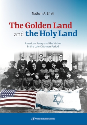 The Golden Land and the Holy Land: American Jewry and the Yishuv in the Late Ottoman Period By Nathan A. Efrati Cover Image