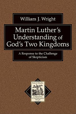 Martin Luther's Understanding of God's Two Kingdoms: A Response to the Challenge of Skepticism (Texts and Studies in Reformation and Post-Reformation Though) By William J. Wright, Richard Muller (Editor) Cover Image