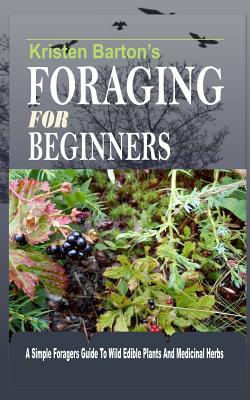 Foraging For Beginners: A Simple Foragers Guide To Wild Edible Plants And Medicinal Herbs