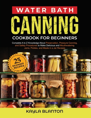 Water Bath Canning Cookbook For Beginners: Complete A to Z Knowledge About Preservation, Pressure Canning, and Safety Procedures to Make Delicious and