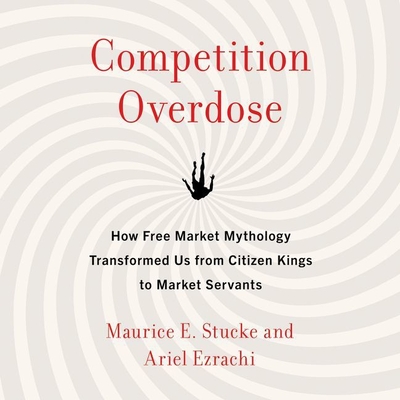 Competition Overdose: How Free Market Mythology Transformed Us from Citizen Kings to Market Servants By Maurice E. Stucke, Ariel Ezrachi, Steve Wojtas (Read by) Cover Image