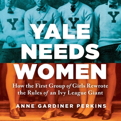 Yale Needs Women: How the First Group of Girls Rewrote the Rules of an Ivy League Giant By Erin Bennett (Read by), Anne Gardiner Perkins Cover Image