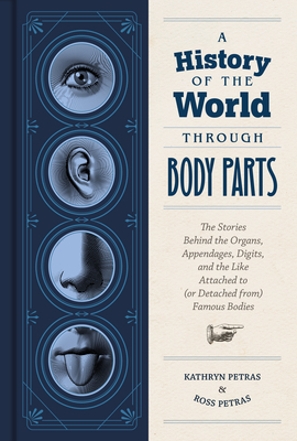 A History of the World Through Body Parts: The Stories Behind the Organs, Appendages, Digits, and the Like Attached to (or Detached from) Famous Bodies Cover Image