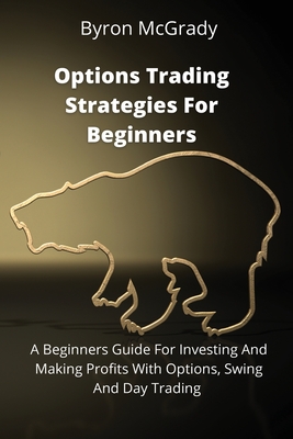Options Trading Strategies For Beginners: A Beginners Guide For Investing And Making Profits With Options, Swing And Day Trading By Byron McGrady Cover Image