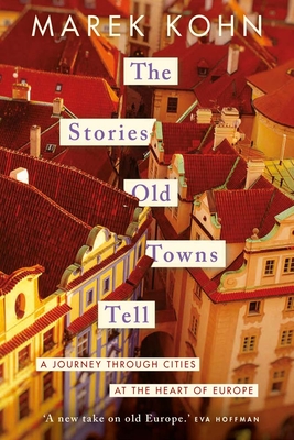 The Stories Old Towns Tell: A Journey through Cities at the Heart of Europe By Marek Kohn Cover Image