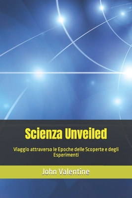 Scienza Unveiled: Viaggio attraverso le Epoche delle Scoperte e degli Esperimenti By John Valentine Cover Image