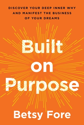 Built on Purpose: Discover Your Deep Inner Why and Manifest the Business of Your Dreams By Betsy Fore Cover Image