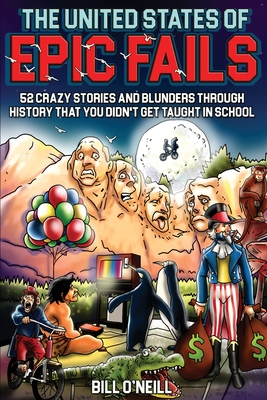 The United States of Epic Fails: 52 Crazy Stories and Blunders Through History That You Didn't Get Taught in School By Bill O'Neill Cover Image