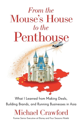 From the Mouse's House to the Penthouse: What I Learned from Making Deals, Building Brands, and Running Businesses in Asia By Michael Crawford Cover Image