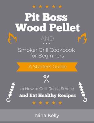 Pit Boss Wood Pellet and Smoker Grill Cookbook for Beginners: A Starters Guide to How to Grill, Roast, Smoke and Eat Healthy Recipes Cover Image