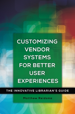 Customizing Vendor Systems for Better User Experiences: The Innovative Librarian's Guide Cover Image