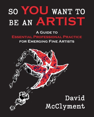 So You Want to Be an Artist: A Guide to Essential Professional Practice for Emerging Fine Artists By David McClyment Cover Image