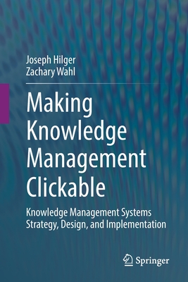 Making Knowledge Management Clickable: Knowledge Management Systems Strategy, Design, and Implementation By Joseph Hilger, Zachary Wahl Cover Image