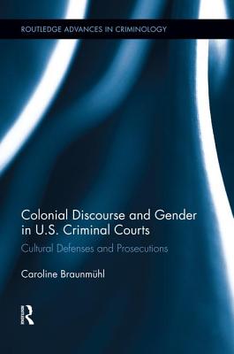 Colonial Discourse and Gender in U.S. Criminal Courts: Cultural Defenses and Prosecutions (Routledge Advances in Criminology) Cover Image