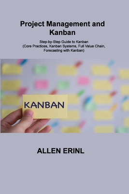 Project Management and Kanban: Step-by-Step Guide to Kanban (Core Practices, Kanban Systems, Full Value Chain, Forecasting with Kanban) Cover Image