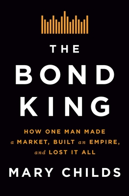 The Bond King: How One Man Made a Market, Built an Empire, and Lost It All By Mary Childs Cover Image