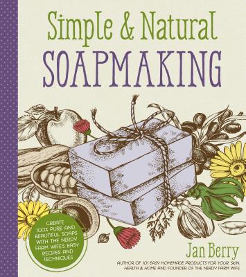 Simple & Natural Soapmaking: Create 100% Pure and Beautiful Soaps with The Nerdy Farm Wife’s Easy Recipes and Techniques By Jan Berry Cover Image
