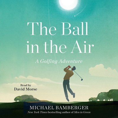 The Ball in the Air: A Golfing Adventure By Michael Bamberger, David Morse (Read by) Cover Image