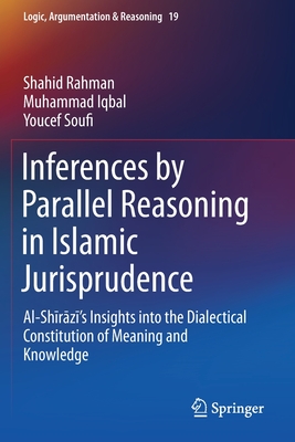 Inferences by Parallel Reasoning in Islamic Jurisprudence: Al-Shīrāzī's Insights Into the Dialectical Constitution of Meaning and Knowl (Logic #19) By Shahid Rahman, Muhammad Iqbal, Youcef Soufi Cover Image
