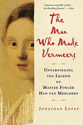The Man Who Made Vermeers: Unvarnishing the Legend of Master Forger Han van Meegeren By Jonathan Lopez Cover Image