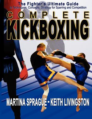 Complete Kickboxing: The Fighter's Ultimate Guide to Techniques, Concepts, and Strategy for Sparring and Competition By Martina Sprague, Keith Livingston Cover Image
