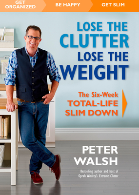 Lose the Clutter, Lose the Weight: The Six-Week Total-Life Slim Down By Peter Walsh Cover Image