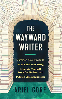 The Wayward Writer: Summon Your Power to Take Back Your Story, Liberate Yourself from Capitalism, and Publish Like a Superstar: Summon Your Power to T By Ariel Gore Cover Image